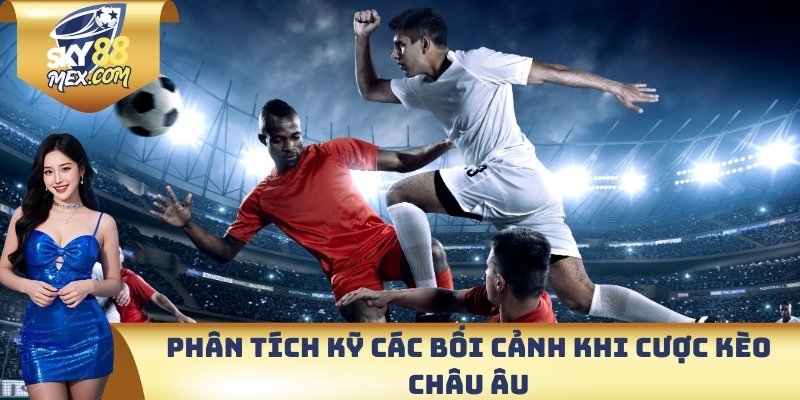 Phân tích kỹ các bối cảnh khi cược kèo Châu Âu